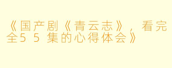 《国产剧《青云志》，看完全55集的心得体会》