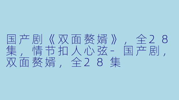 国产剧《双面赘婿》，全28集，情节扣人心弦-国产剧，双面赘婿，全28集