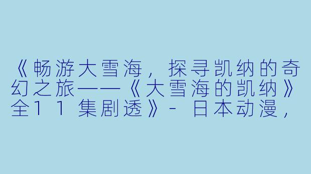 《畅游大雪海，探寻凯纳的奇幻之旅——《大雪海的凯纳》全11集剧透》-日本动漫，大雪海的凯纳，全11集