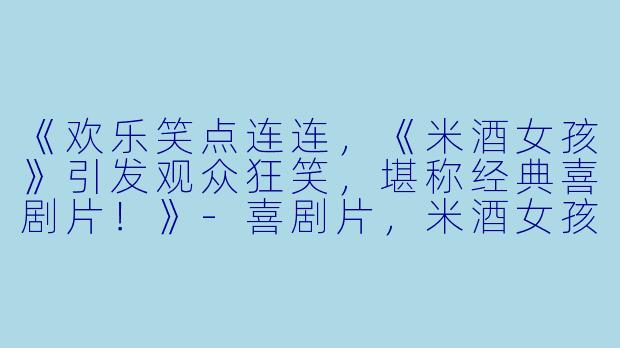 《欢乐笑点连连，《米酒女孩》引发观众狂笑，堪称经典喜剧片！》-喜剧片，米酒女孩，正片