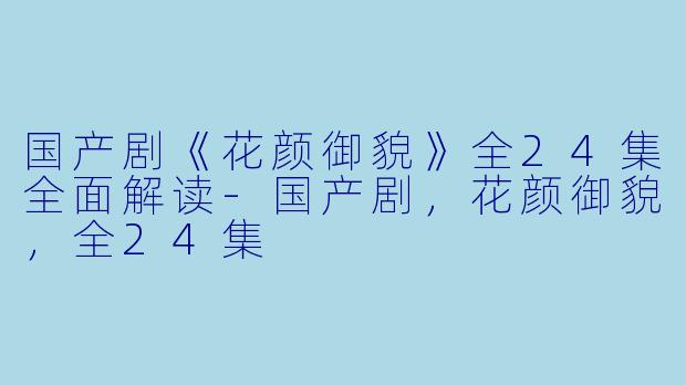国产剧《花颜御貌》全24集全面解读-国产剧，花颜御貌，全24集