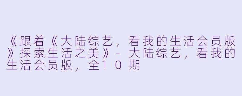 《跟着《大陆综艺,看我的生活会员版》探索生活之美》