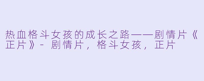 热血格斗女孩的成长之路——剧情片《正片》-剧情片，格斗女孩，正片