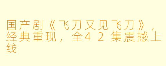 国产剧《飞刀又见飞刀》，经典重现，全42集震撼上线