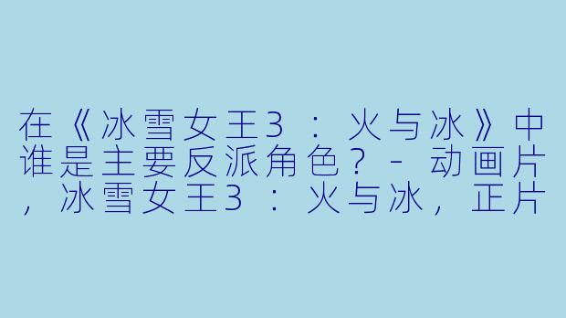 在《冰雪女王3：火与冰》中谁是主要反派角色？