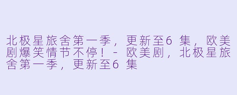 北极星旅舍第一季，更新至6集，欧美剧爆笑情节不停！-欧美剧，北极星旅舍第一季，更新至6集