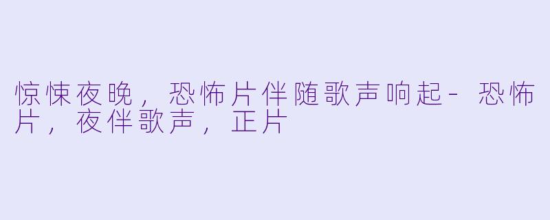 惊悚夜晚，恐怖片伴随歌声响起-恐怖片，夜伴歌声，正片