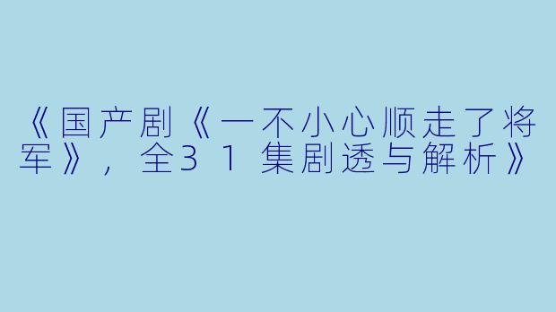 《国产剧《一不小心顺走了将军》，全31集剧透与解析》