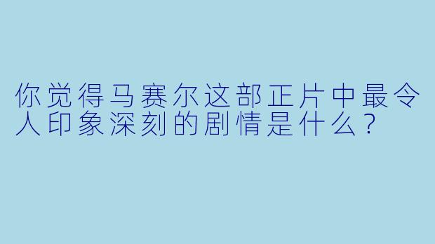 你觉得马赛尔这部正片中最令人印象深刻的剧情是什么？