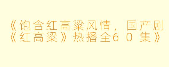 《饱含红高粱风情，国产剧《红高粱》热播全60集》