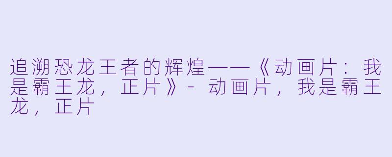 追溯恐龙王者的辉煌——《动画片：我是霸王龙，正片》-动画片，我是霸王龙，正片