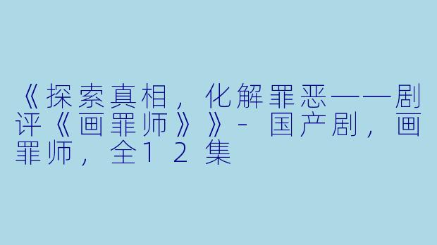 《探索真相，化解罪恶——剧评《画罪师》》-国产剧，画罪师，全12集