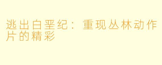 逃出白垩纪：重现丛林动作片的精彩