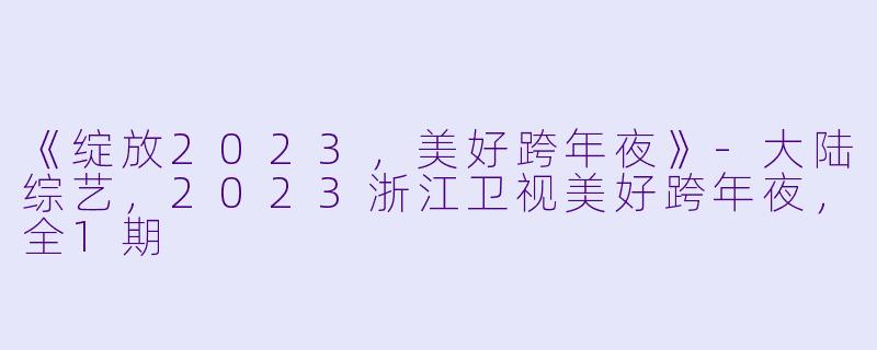 《绽放2023，美好跨年夜》-大陆综艺，2023浙江卫视美好跨年夜，全1期