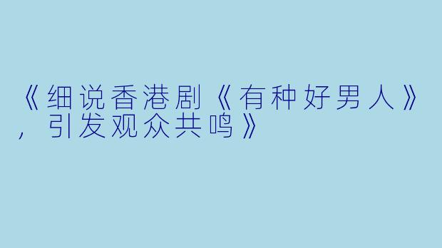 《细说香港剧《有种好男人》，引发观众共鸣》
