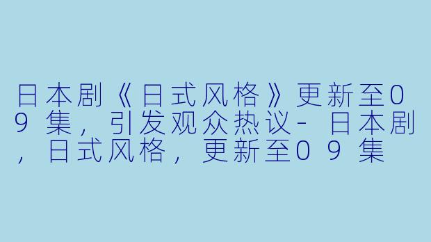 日本剧《日式风格》更新至09集，引发观众热议-日本剧，日式风格，更新至09集