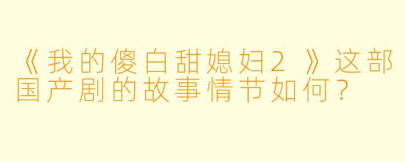 《我的傻白甜媳妇2》这部国产剧的故事情节如何？
