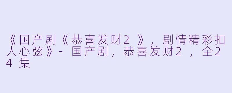 《国产剧《恭喜发财2》，剧情精彩扣人心弦》-国产剧，恭喜发财2，全24集