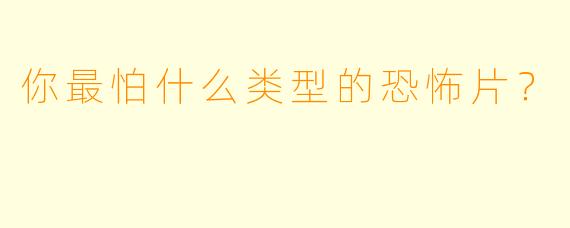 你最怕什么类型的恐怖片？