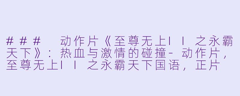 ### 动作片《至尊无上II之永霸天下》：热血与激情的碰撞-动作片，至尊无上II之永霸天下国语，正片