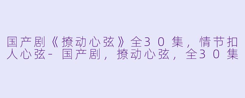 国产剧《撩动心弦》全30集，情节扣人心弦-国产剧，撩动心弦，全30集