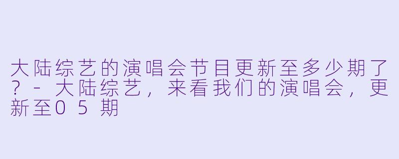 大陆综艺的演唱会节目更新至多少期了？