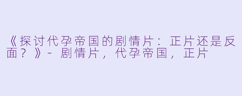 《探讨代孕帝国的剧情片：正片还是反面？》-剧情片，代孕帝国，正片