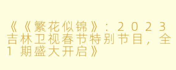 《《繁花似锦》：2023吉林卫视春节特别节目，全1期盛大开启》