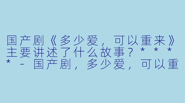 国产剧《多少爱,可以重来》主要讲述了什么故事?****