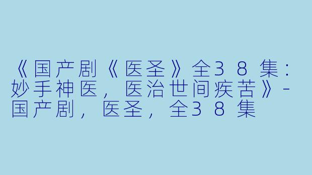 《国产剧《医圣》全38集：妙手神医，医治世间疾苦》-国产剧，医圣，全38集