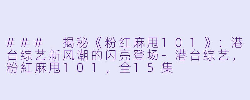 ### 揭秘《粉红麻甩101》：港台综艺新风潮的闪亮登场-港台综艺，粉紅麻甩101，全15集