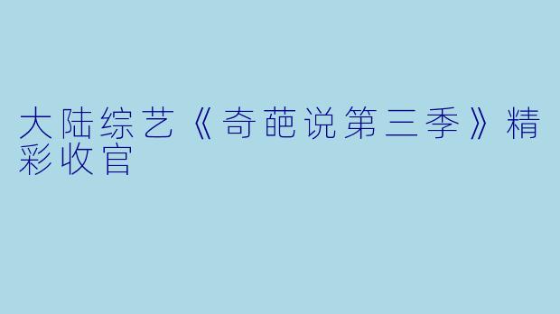 大陆综艺《奇葩说第三季》精彩收官