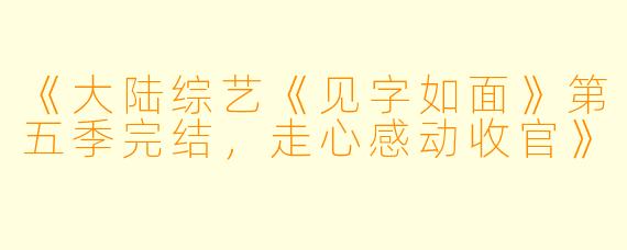 《大陆综艺《见字如面》第五季完结，走心感动收官》