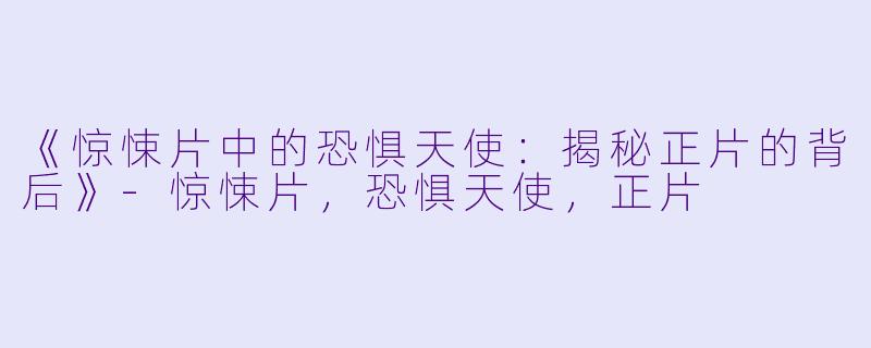 《惊悚片中的恐惧天使：揭秘正片的背后》-惊悚片，恐惧天使，正片