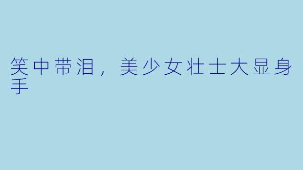 笑中带泪，美少女壮士大显身手
