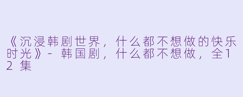 《沉浸韩剧世界,什么都不想做的快乐时光》