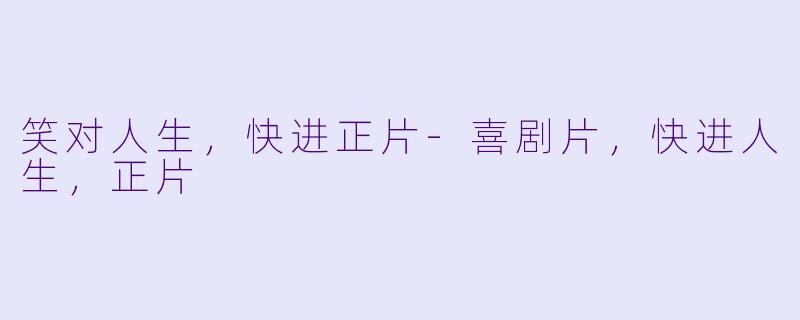 笑对人生，快进正片-喜剧片，快进人生，正片