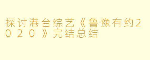 探讨港台综艺《鲁豫有约2020》完结总结