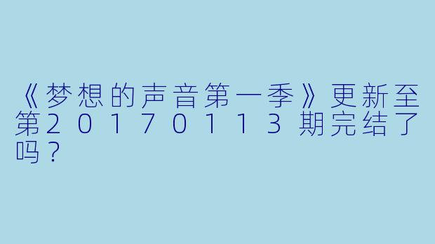 《梦想的声音第一季》更新至第20170113期完结了吗？