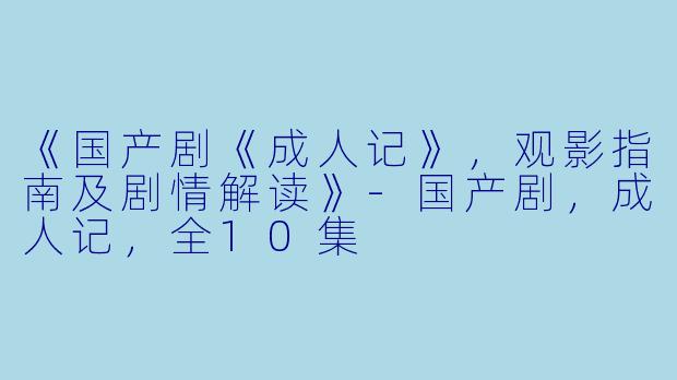 《国产剧《成人记》,观影指南及剧情解读》