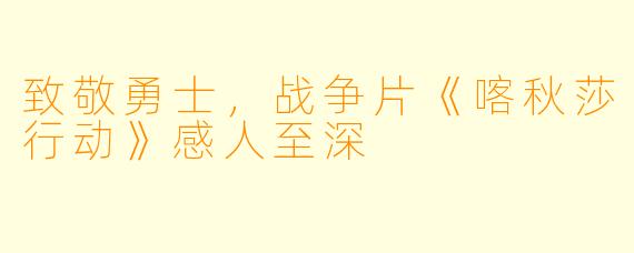 致敬勇士，战争片《喀秋莎行动》感人至深