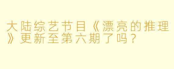 大陆综艺节目《漂亮的推理》更新至第六期了吗？