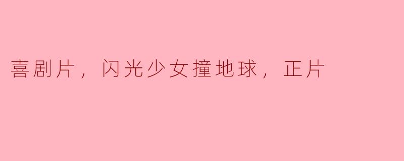 喜剧片，闪光少女撞地球，正片