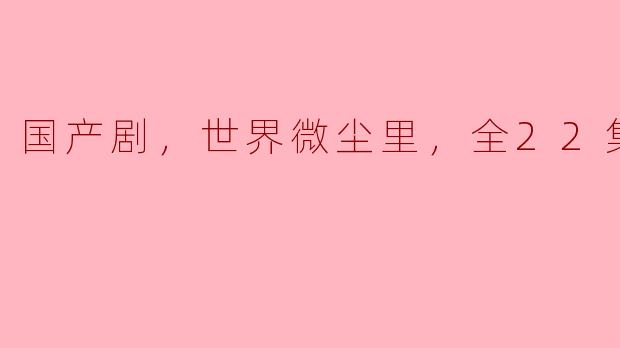 国产剧，世界微尘里，全22集