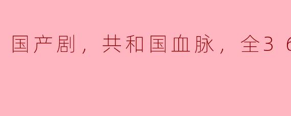  共和国血脉，国产剧《全36集》震撼上线