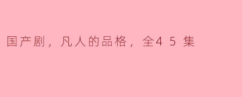 国产剧，凡人的品格，全45集