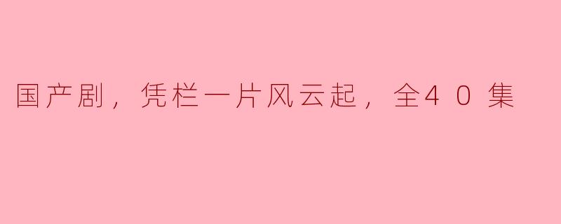 国产剧，凭栏一片风云起，全40集