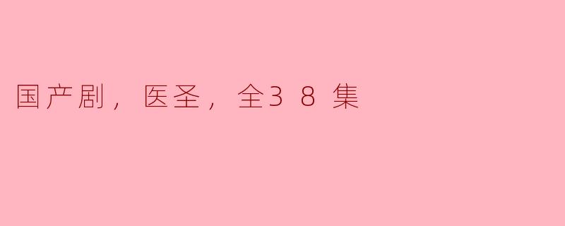 《国产剧《医圣》全38集：妙手神医，医治世间疾苦》