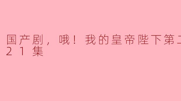 《国产剧，哦！我的皇帝陛下第二季》一共有多少集？