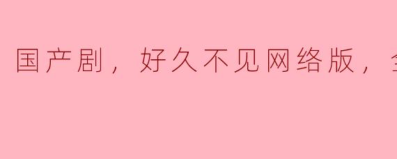 国产剧，好久不见网络版，全42集